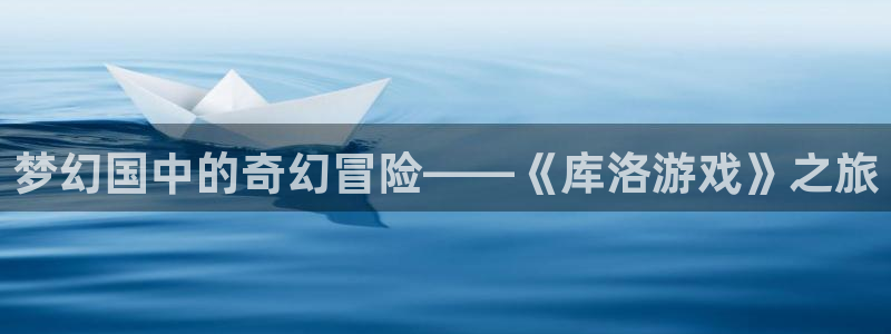 杏悦平台登录：梦幻国中的奇幻冒险——《库洛游戏》之旅
