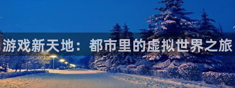 杏悦娱乐注册账号：游戏新天地：都市里的虚拟世界之旅