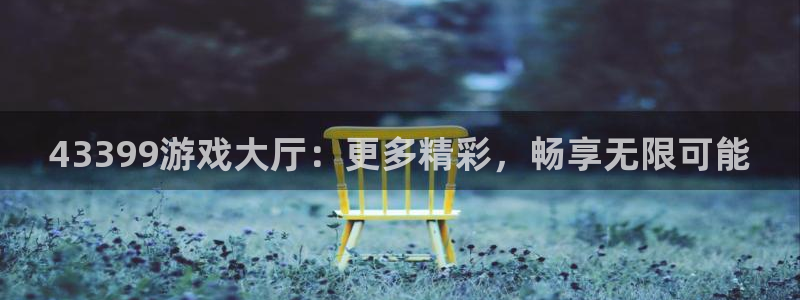 杏悦娱乐是什么：43399游戏大厅：更多精彩，畅享无限可能