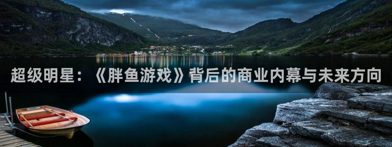 杏悦娱乐注册地址查询官网入口：超级明星：《胖鱼游戏》背后的商