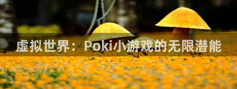 杏悦平台注册入口：虚拟世界：Poki小游戏的无限潜能