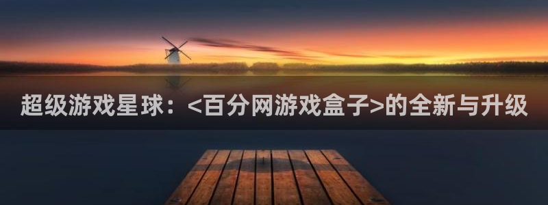 杏悦登录网址是什么：超级游戏星球：<百分网游戏盒子>的全新与