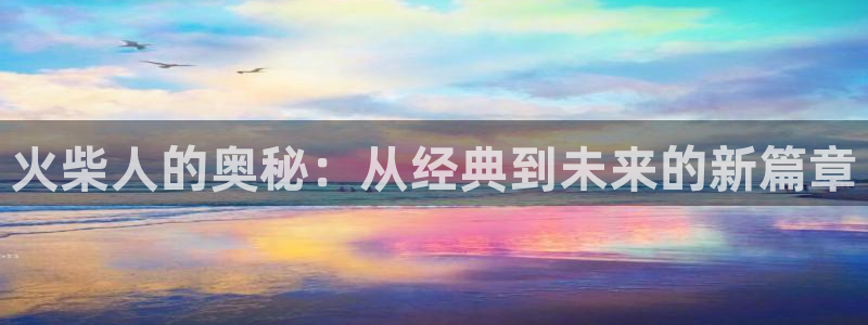 杏悦娱乐注册地址是哪里：火柴人的奥秘：从经典到未来的新篇章